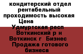 кондитерский отдел рентабельный, проходимость высокая › Цена ­ 1 000 000 - Удмуртская респ., Воткинский р-н, Воткинск г. Бизнес » Продажа готового бизнеса   